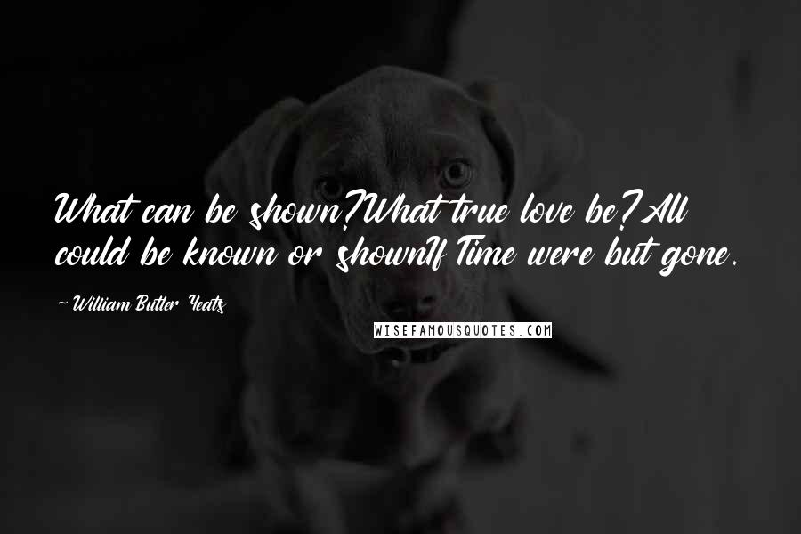 William Butler Yeats Quotes: What can be shown?What true love be?All could be known or shownIf Time were but gone.