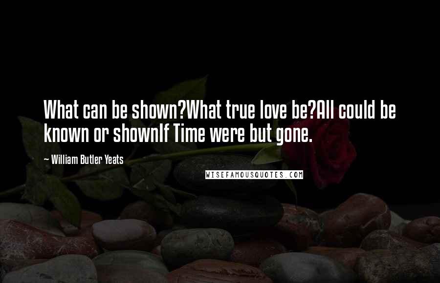 William Butler Yeats Quotes: What can be shown?What true love be?All could be known or shownIf Time were but gone.