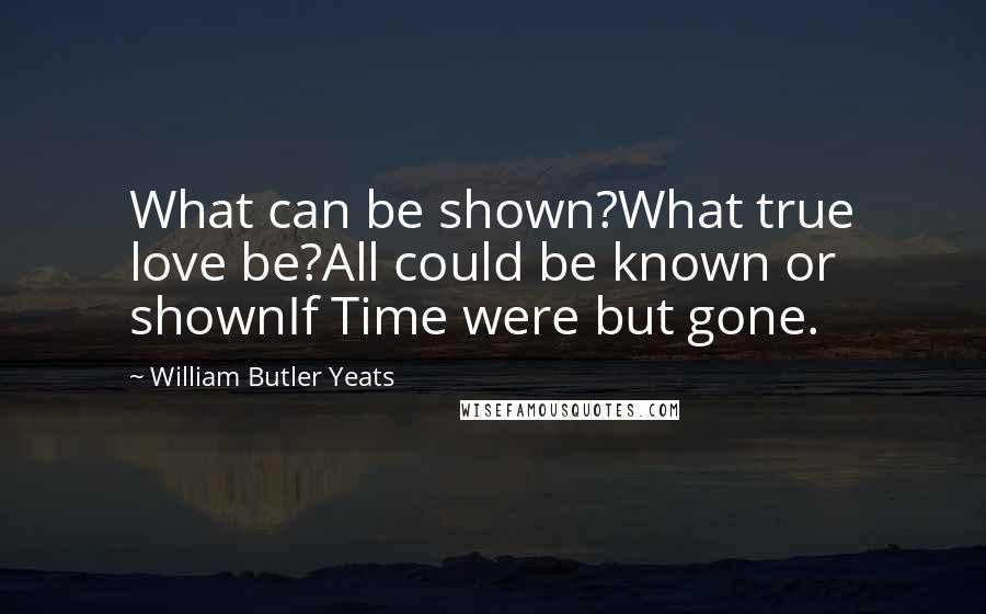 William Butler Yeats Quotes: What can be shown?What true love be?All could be known or shownIf Time were but gone.