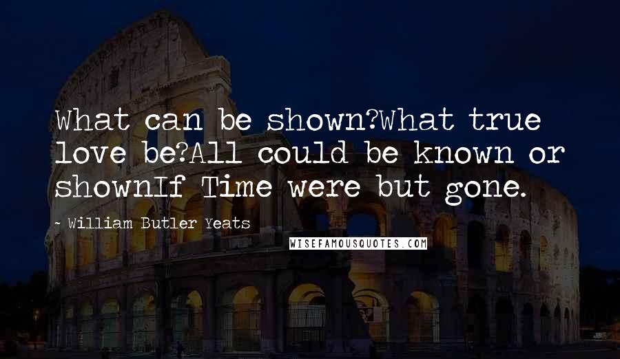 William Butler Yeats Quotes: What can be shown?What true love be?All could be known or shownIf Time were but gone.