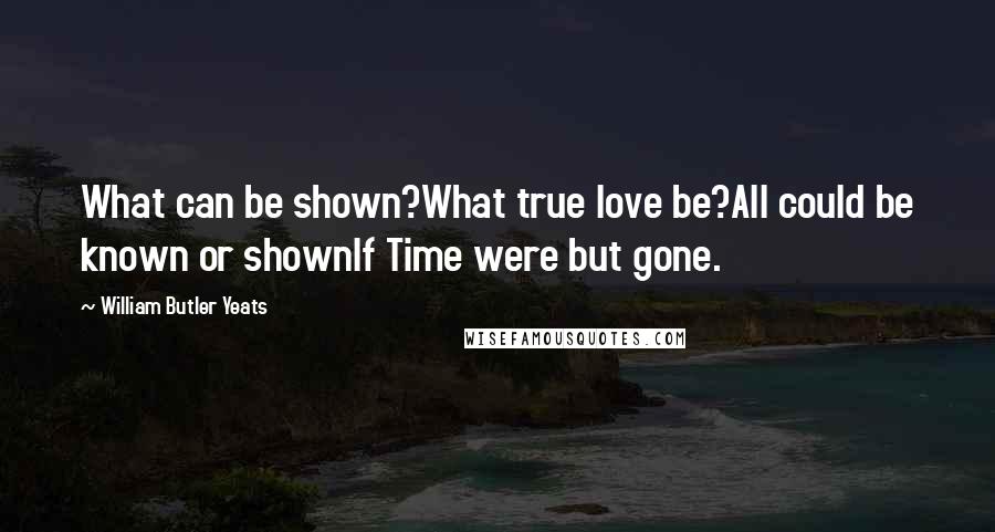 William Butler Yeats Quotes: What can be shown?What true love be?All could be known or shownIf Time were but gone.