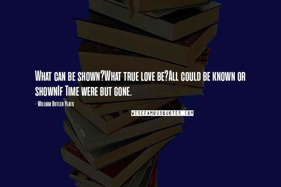 William Butler Yeats Quotes: What can be shown?What true love be?All could be known or shownIf Time were but gone.