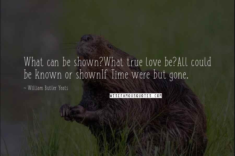 William Butler Yeats Quotes: What can be shown?What true love be?All could be known or shownIf Time were but gone.