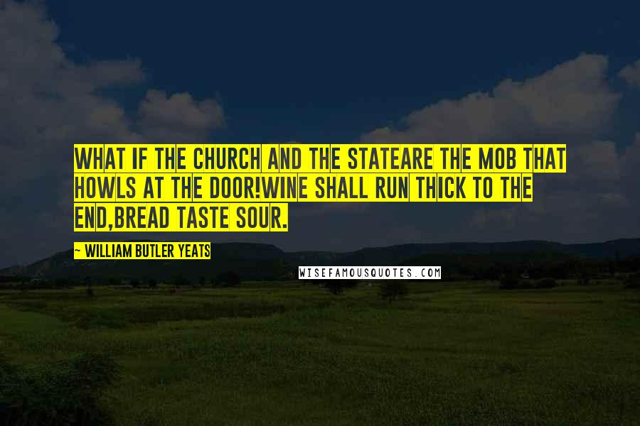 William Butler Yeats Quotes: What if the Church and the StateAre the mob that howls at the door!Wine shall run thick to the end,Bread taste sour.