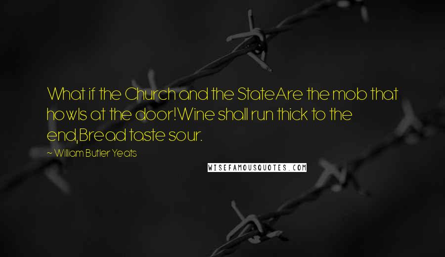 William Butler Yeats Quotes: What if the Church and the StateAre the mob that howls at the door!Wine shall run thick to the end,Bread taste sour.