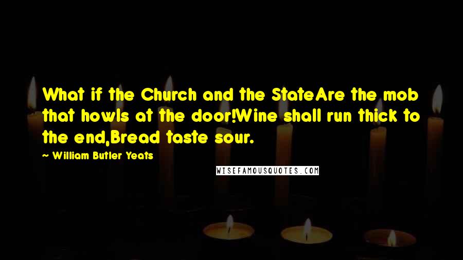 William Butler Yeats Quotes: What if the Church and the StateAre the mob that howls at the door!Wine shall run thick to the end,Bread taste sour.