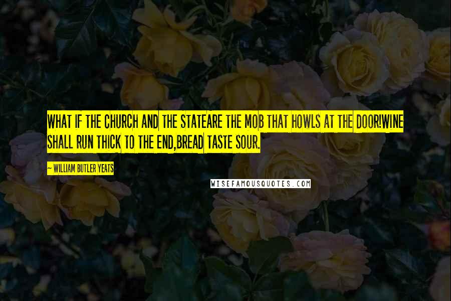 William Butler Yeats Quotes: What if the Church and the StateAre the mob that howls at the door!Wine shall run thick to the end,Bread taste sour.