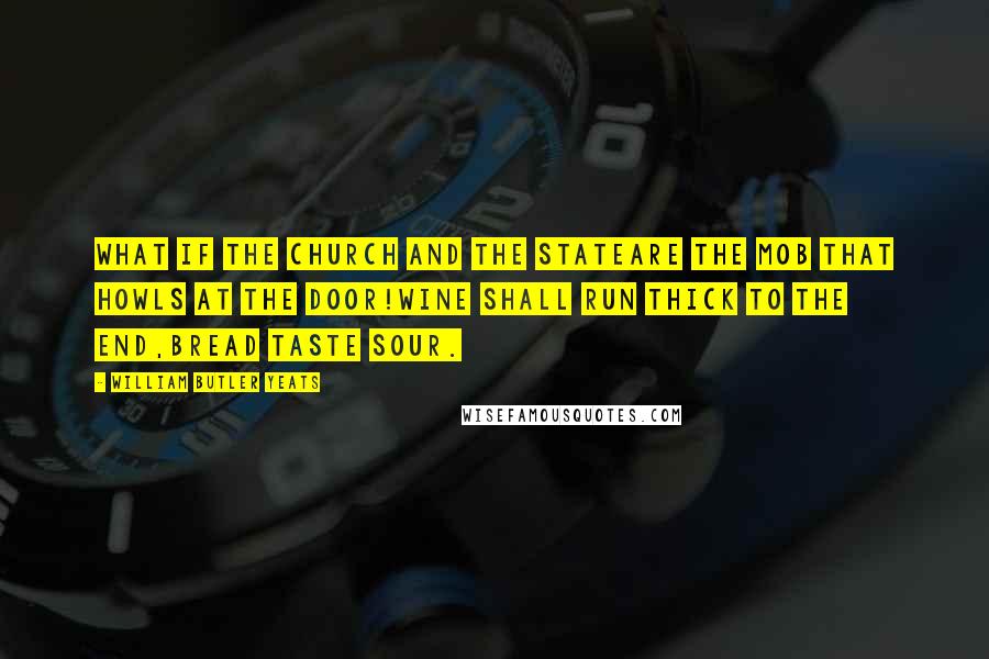 William Butler Yeats Quotes: What if the Church and the StateAre the mob that howls at the door!Wine shall run thick to the end,Bread taste sour.