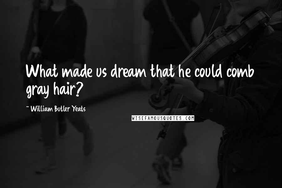 William Butler Yeats Quotes: What made us dream that he could comb gray hair?