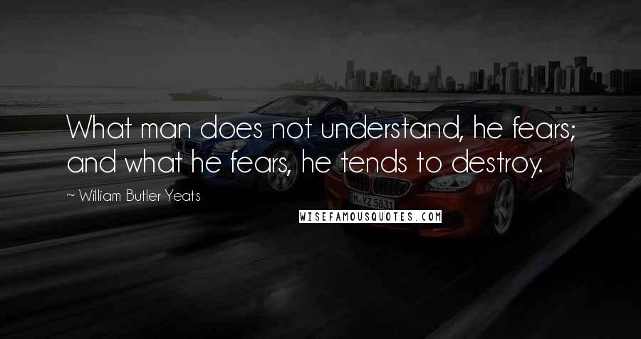 William Butler Yeats Quotes: What man does not understand, he fears; and what he fears, he tends to destroy.