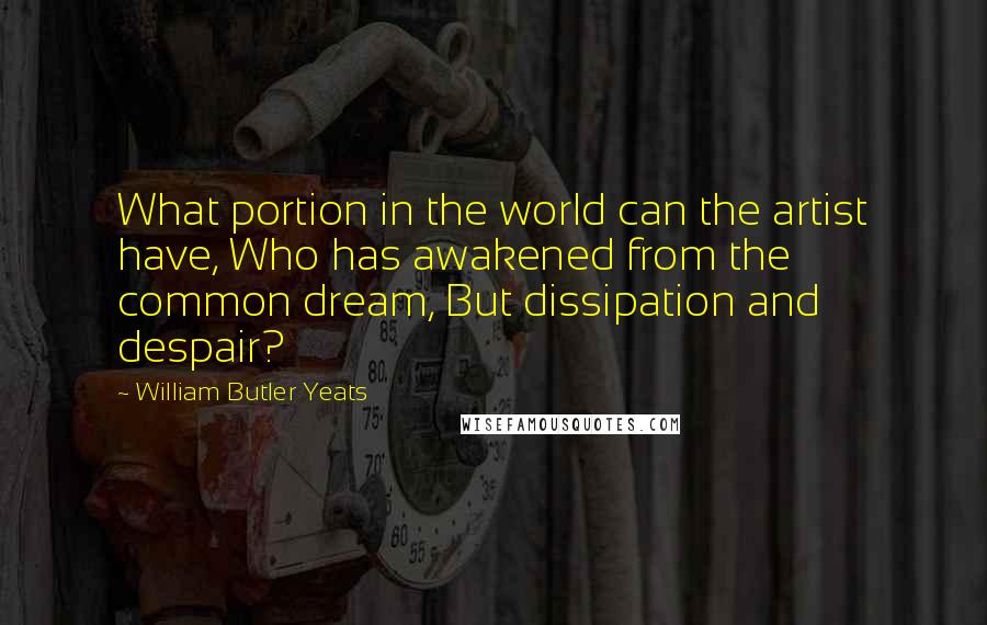 William Butler Yeats Quotes: What portion in the world can the artist have, Who has awakened from the common dream, But dissipation and despair?