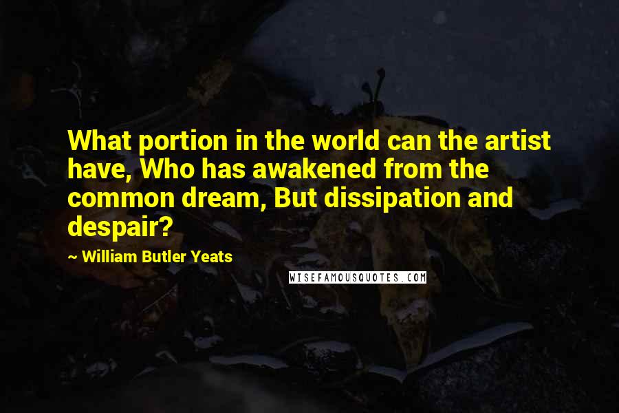 William Butler Yeats Quotes: What portion in the world can the artist have, Who has awakened from the common dream, But dissipation and despair?