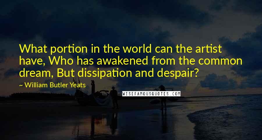 William Butler Yeats Quotes: What portion in the world can the artist have, Who has awakened from the common dream, But dissipation and despair?