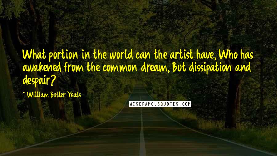 William Butler Yeats Quotes: What portion in the world can the artist have, Who has awakened from the common dream, But dissipation and despair?