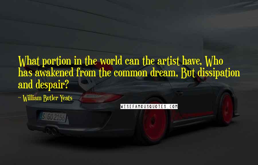 William Butler Yeats Quotes: What portion in the world can the artist have, Who has awakened from the common dream, But dissipation and despair?