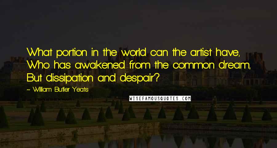 William Butler Yeats Quotes: What portion in the world can the artist have, Who has awakened from the common dream, But dissipation and despair?