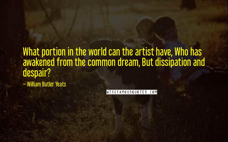 William Butler Yeats Quotes: What portion in the world can the artist have, Who has awakened from the common dream, But dissipation and despair?