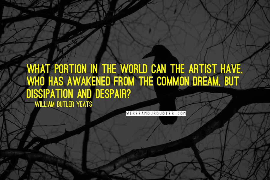 William Butler Yeats Quotes: What portion in the world can the artist have, Who has awakened from the common dream, But dissipation and despair?