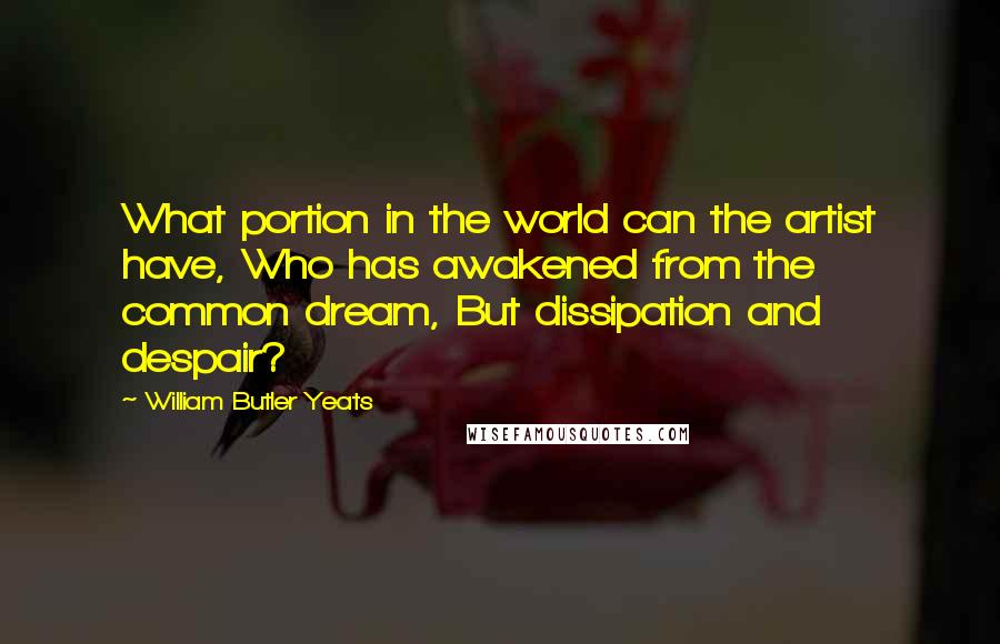 William Butler Yeats Quotes: What portion in the world can the artist have, Who has awakened from the common dream, But dissipation and despair?