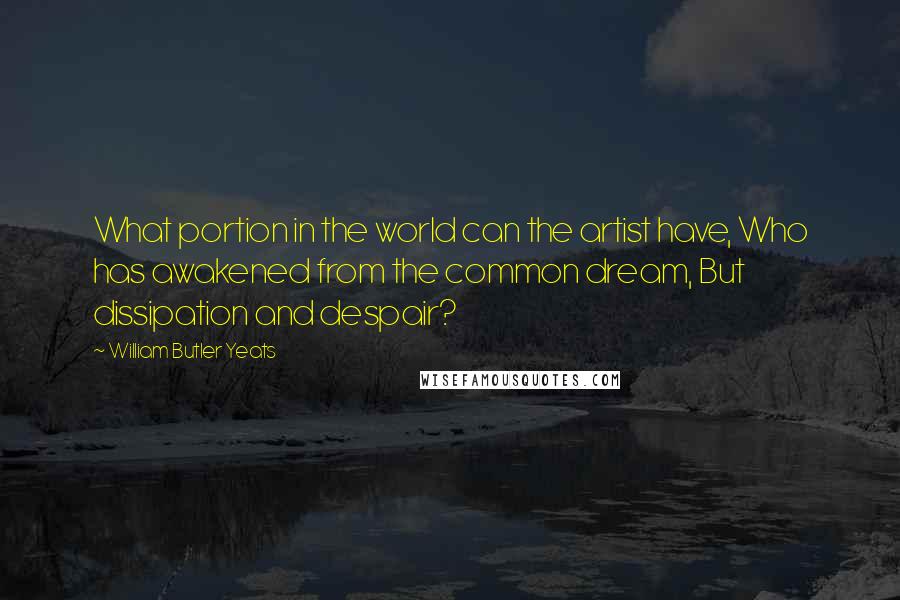 William Butler Yeats Quotes: What portion in the world can the artist have, Who has awakened from the common dream, But dissipation and despair?