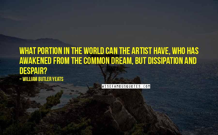 William Butler Yeats Quotes: What portion in the world can the artist have, Who has awakened from the common dream, But dissipation and despair?