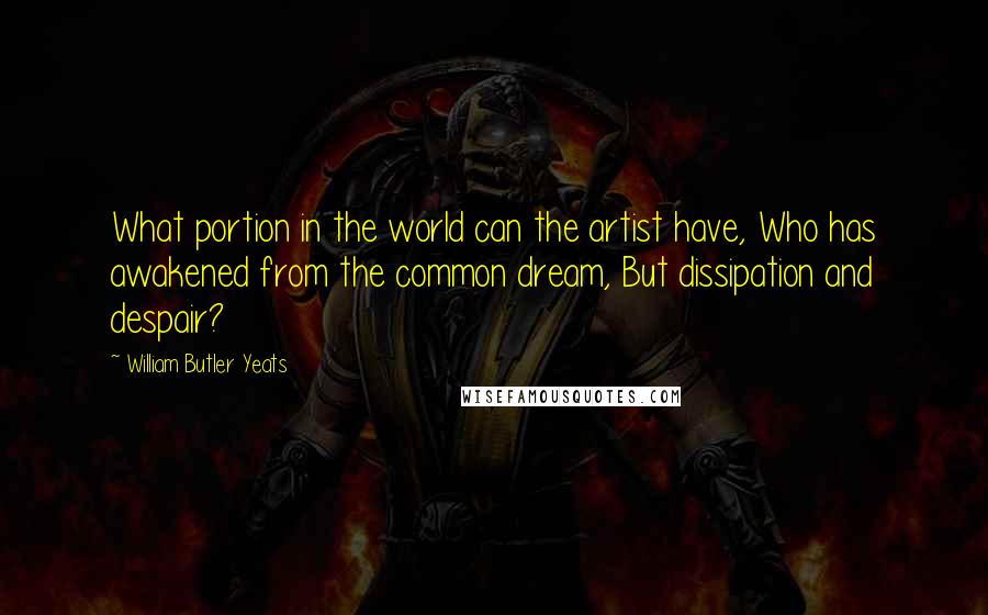 William Butler Yeats Quotes: What portion in the world can the artist have, Who has awakened from the common dream, But dissipation and despair?