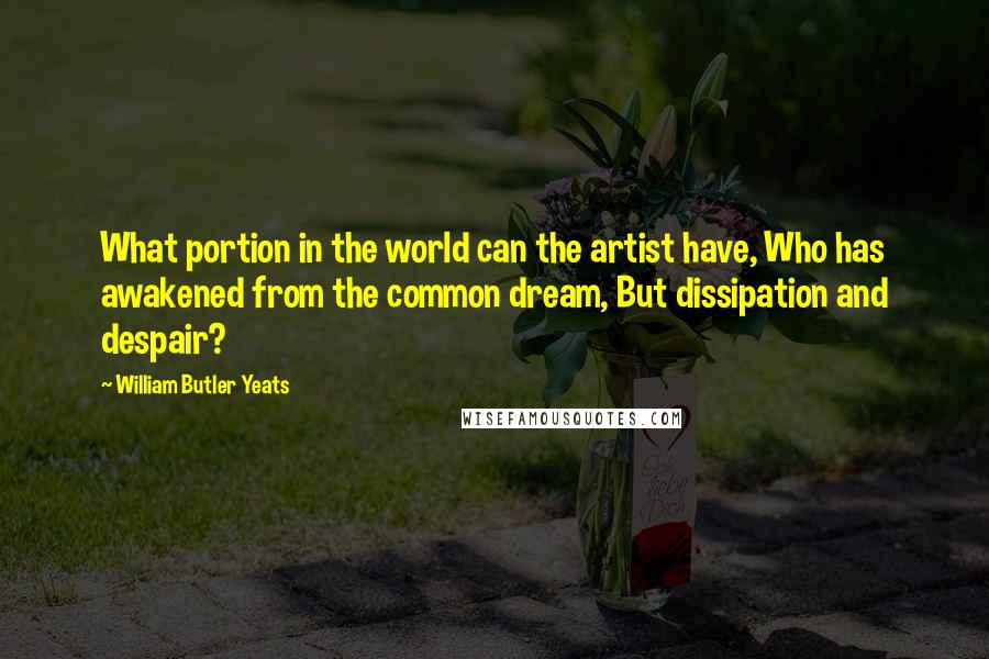 William Butler Yeats Quotes: What portion in the world can the artist have, Who has awakened from the common dream, But dissipation and despair?