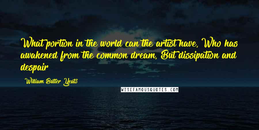 William Butler Yeats Quotes: What portion in the world can the artist have, Who has awakened from the common dream, But dissipation and despair?