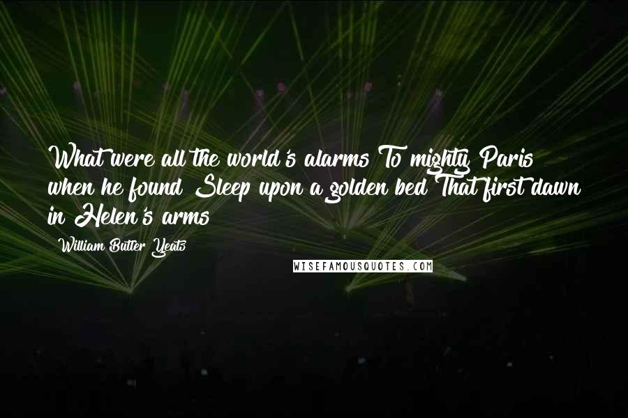 William Butler Yeats Quotes: What were all the world's alarms To mighty Paris when he found Sleep upon a golden bed That first dawn in Helen's arms?