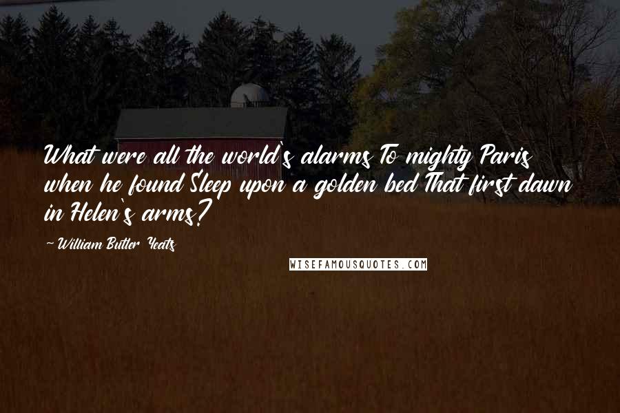 William Butler Yeats Quotes: What were all the world's alarms To mighty Paris when he found Sleep upon a golden bed That first dawn in Helen's arms?