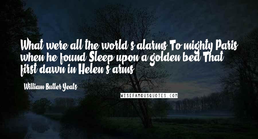 William Butler Yeats Quotes: What were all the world's alarms To mighty Paris when he found Sleep upon a golden bed That first dawn in Helen's arms?