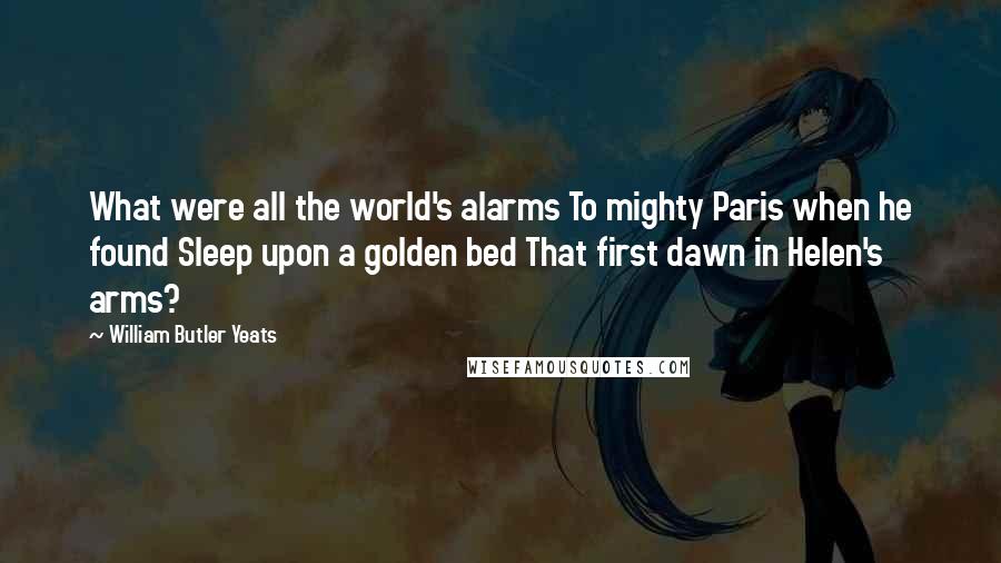 William Butler Yeats Quotes: What were all the world's alarms To mighty Paris when he found Sleep upon a golden bed That first dawn in Helen's arms?