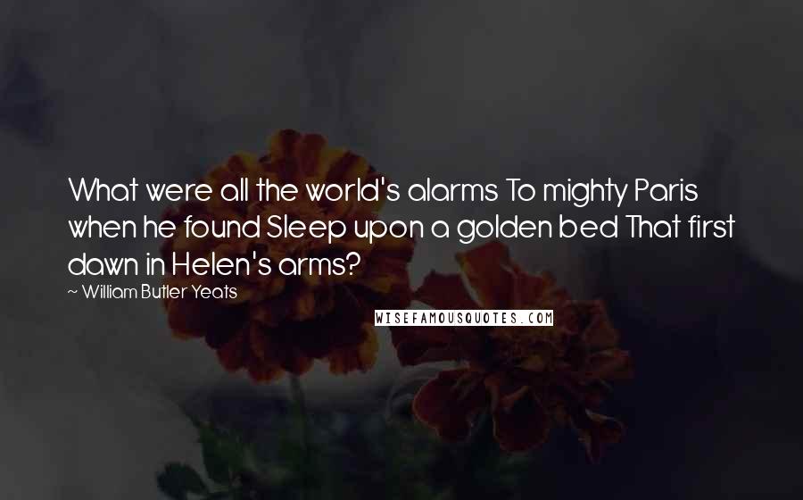 William Butler Yeats Quotes: What were all the world's alarms To mighty Paris when he found Sleep upon a golden bed That first dawn in Helen's arms?