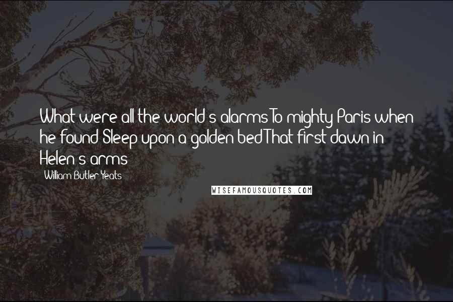 William Butler Yeats Quotes: What were all the world's alarms To mighty Paris when he found Sleep upon a golden bed That first dawn in Helen's arms?