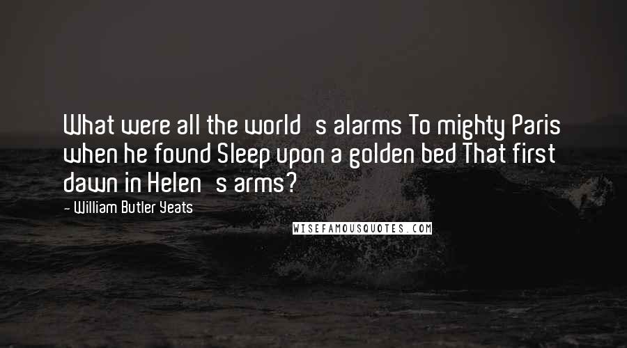 William Butler Yeats Quotes: What were all the world's alarms To mighty Paris when he found Sleep upon a golden bed That first dawn in Helen's arms?