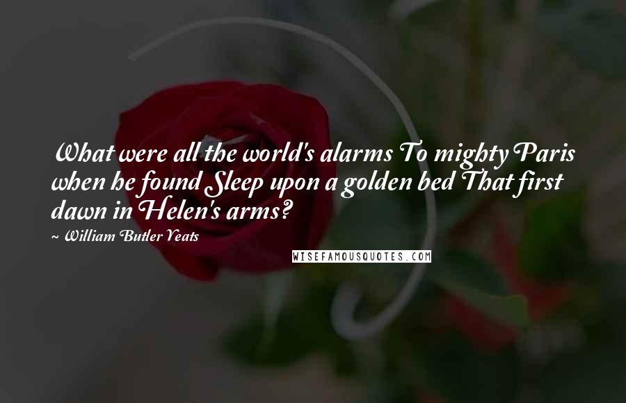 William Butler Yeats Quotes: What were all the world's alarms To mighty Paris when he found Sleep upon a golden bed That first dawn in Helen's arms?
