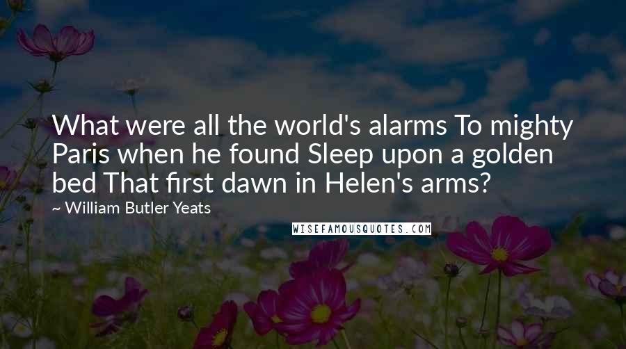 William Butler Yeats Quotes: What were all the world's alarms To mighty Paris when he found Sleep upon a golden bed That first dawn in Helen's arms?