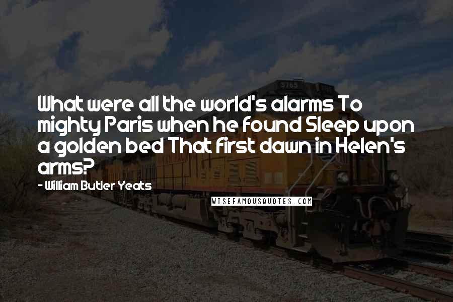 William Butler Yeats Quotes: What were all the world's alarms To mighty Paris when he found Sleep upon a golden bed That first dawn in Helen's arms?