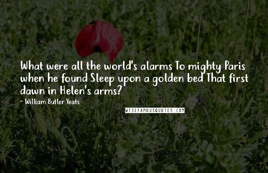 William Butler Yeats Quotes: What were all the world's alarms To mighty Paris when he found Sleep upon a golden bed That first dawn in Helen's arms?