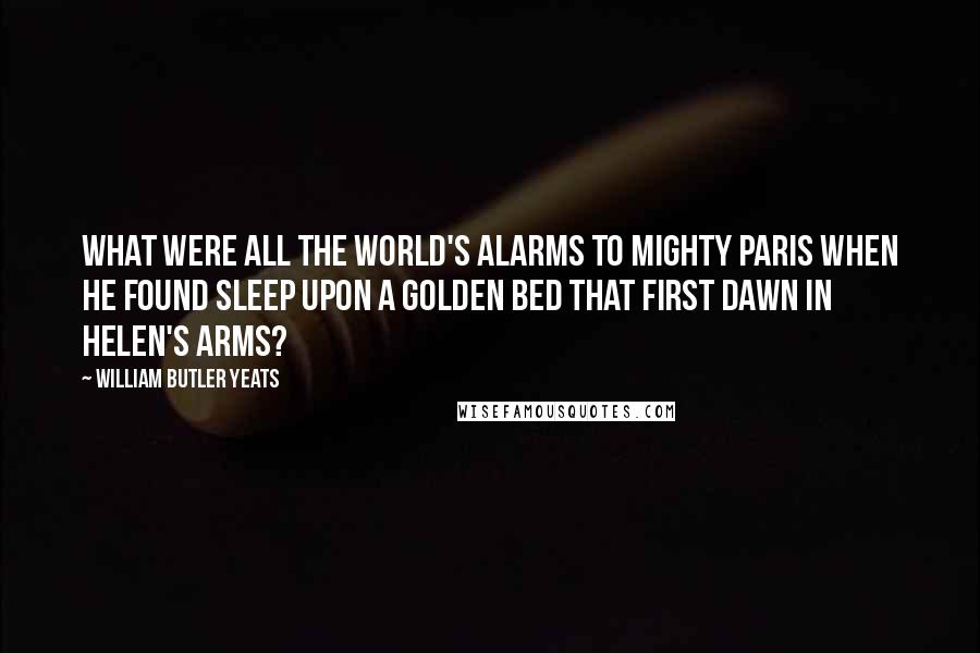 William Butler Yeats Quotes: What were all the world's alarms To mighty Paris when he found Sleep upon a golden bed That first dawn in Helen's arms?