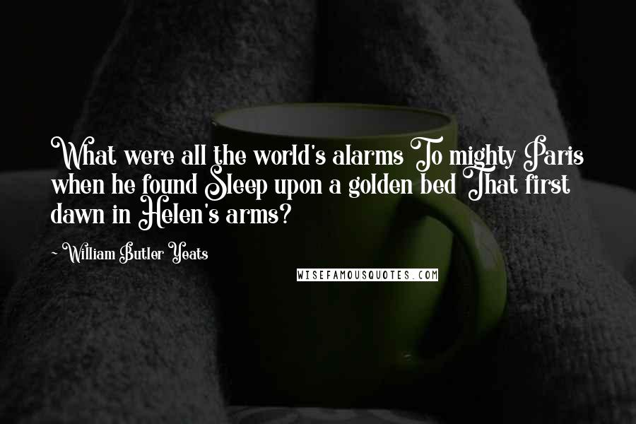 William Butler Yeats Quotes: What were all the world's alarms To mighty Paris when he found Sleep upon a golden bed That first dawn in Helen's arms?