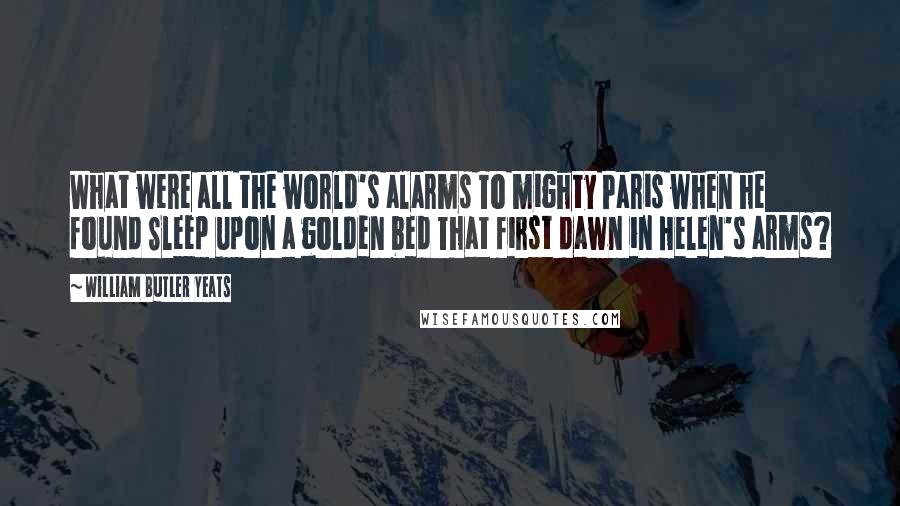 William Butler Yeats Quotes: What were all the world's alarms To mighty Paris when he found Sleep upon a golden bed That first dawn in Helen's arms?