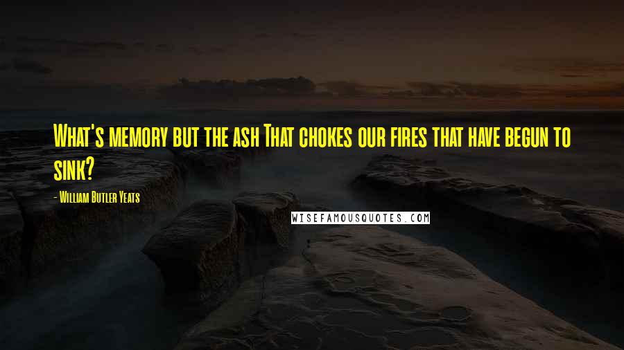 William Butler Yeats Quotes: What's memory but the ash That chokes our fires that have begun to sink?