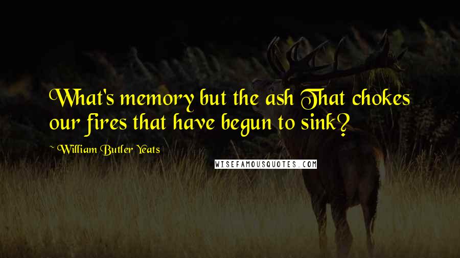 William Butler Yeats Quotes: What's memory but the ash That chokes our fires that have begun to sink?