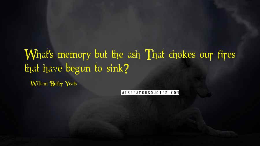 William Butler Yeats Quotes: What's memory but the ash That chokes our fires that have begun to sink?