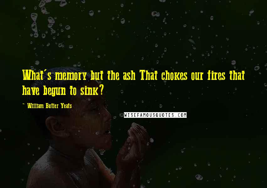 William Butler Yeats Quotes: What's memory but the ash That chokes our fires that have begun to sink?