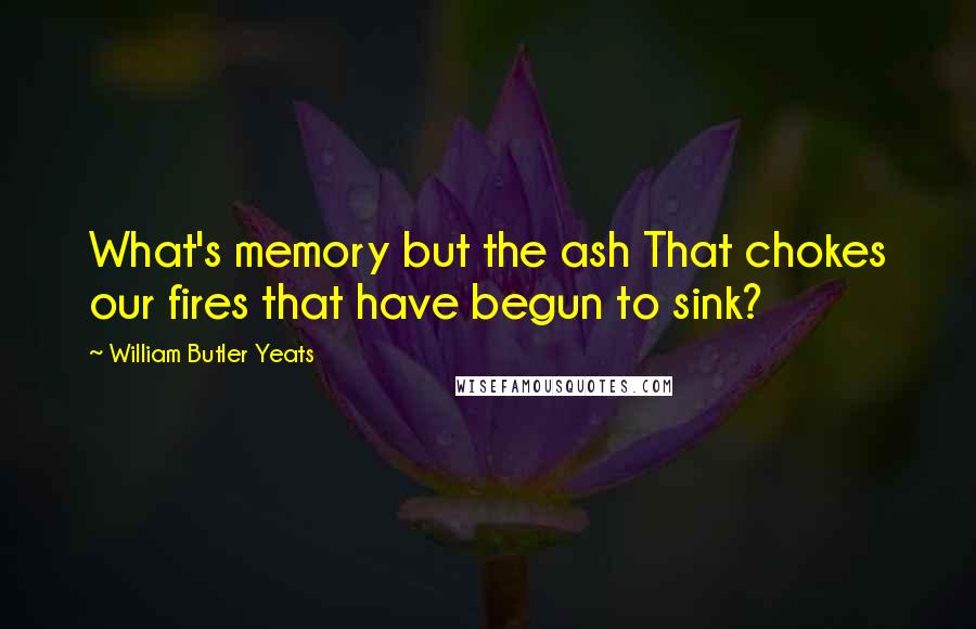 William Butler Yeats Quotes: What's memory but the ash That chokes our fires that have begun to sink?