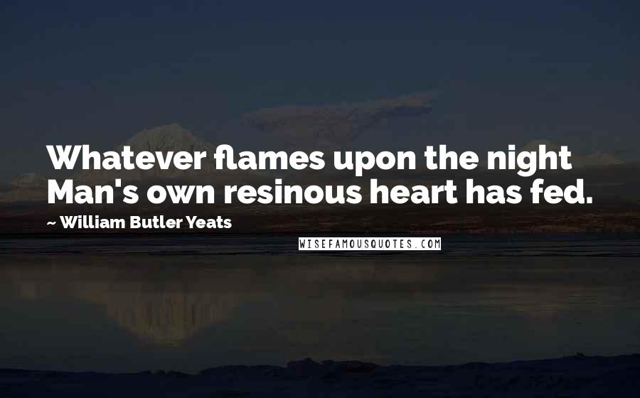 William Butler Yeats Quotes: Whatever flames upon the night Man's own resinous heart has fed.