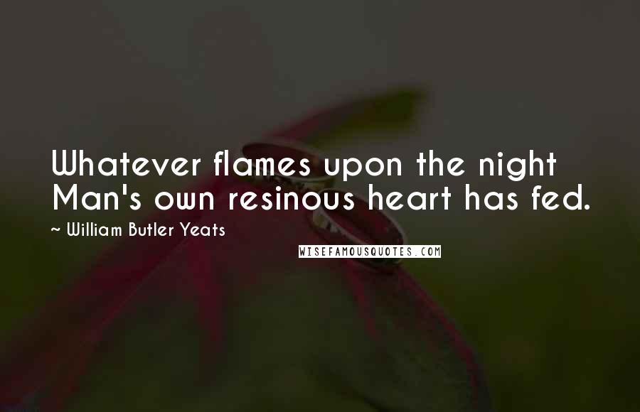 William Butler Yeats Quotes: Whatever flames upon the night Man's own resinous heart has fed.