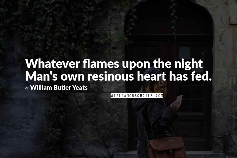 William Butler Yeats Quotes: Whatever flames upon the night Man's own resinous heart has fed.